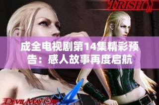 成全电视剧第14集精彩预告：感人故事再度启航