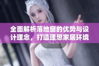 全面解析落地窗的优势与设计理念，打造理想家居环境