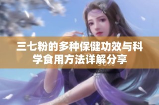 三七粉的多种保健功效与科学食用方法详解分享