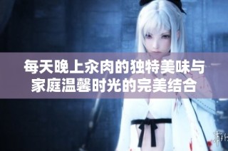 每天晚上汆肉的独特美味与家庭温馨时光的完美结合