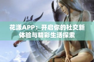 花漾APP：开启你的社交新体验与精彩生活探索