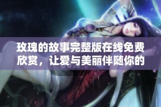 玫瑰的故事完整版在线免费欣赏，让爱与美丽伴随你的每一天