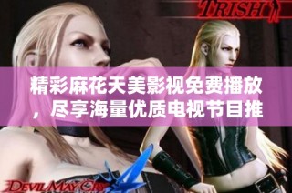精彩麻花天美影视免费播放，尽享海量优质电视节目推荐