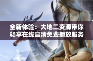 全新体验：大地二资源带你畅享在线高清免费播放服务