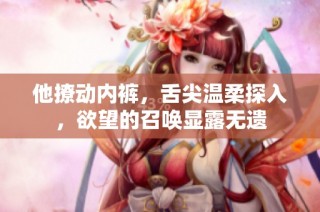 他撩动内裤，舌尖温柔探入，欲望的召唤显露无遗