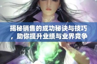 揭秘销售的成功秘诀与技巧，助你提升业绩与业界竞争力