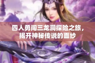 四人勇闯三龙洞探险之旅，揭开神秘传说的面纱