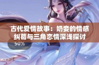 古代爱情故事：奶妾的情感纠葛与三角恋情深浅探讨