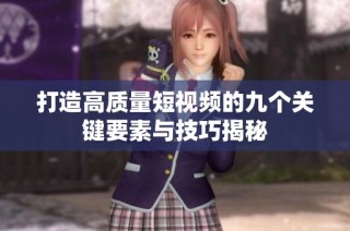 打造高质量短视频的九个关键要素与技巧揭秘