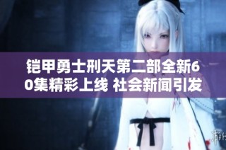 铠甲勇士刑天第二部全新60集精彩上线 社会新闻引发热议