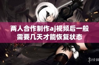 两人合作制作aj视频后一般需要几天才能恢复状态