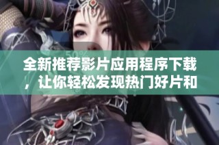 全新推荐影片应用程序下载，让你轻松发现热门好片和经典之作