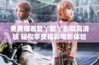 免费观看爱丫爱丫影院高清版 轻松享受精彩电影体验