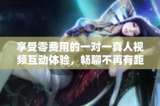 享受零费用的一对一真人视频互动体验，畅聊不再有距离感
