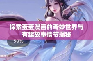 探索羞羞漫画的奇妙世界与有趣故事情节揭秘
