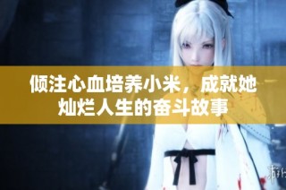 倾注心血培养小米，成就她灿烂人生的奋斗故事
