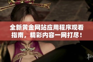全新黄金网站应用程序观看指南，精彩内容一网打尽！