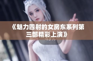 《魅力四射的女房东系列第三部精彩上演》