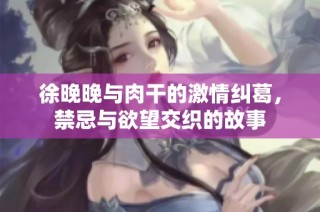 徐晚晚与肉干的激情纠葛，禁忌与欲望交织的故事