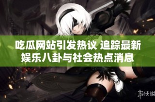 吃瓜网站引发热议 追踪最新娱乐八卦与社会热点消息