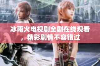 冰雨火电视剧全剧在线观看，精彩剧情不容错过