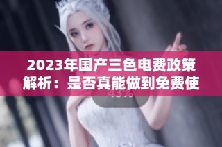 2023年国产三色电费政策解析：是否真能做到免费使用
