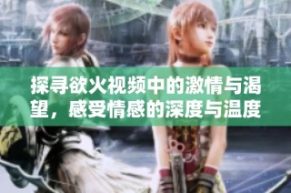探寻欲火视频中的激情与渴望，感受情感的深度与温度