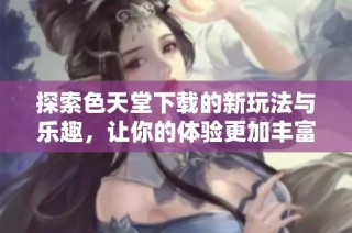 探索色天堂下载的新玩法与乐趣，让你的体验更加丰富多彩