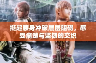 挺起腰身冲破层层阻碍，感受痛楚与坚韧的交织