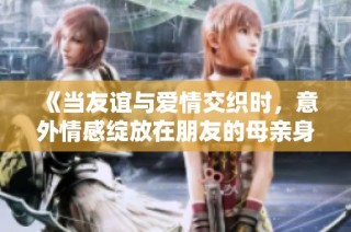 《当友谊与爱情交织时，意外情感绽放在朋友的母亲身上》