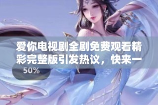 爱你电视剧全剧免费观看精彩完整版引发热议，快来一睹为快！