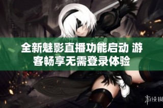 全新魅影直播功能启动 游客畅享无需登录体验
