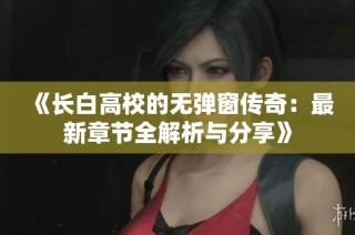 《长白高校的无弹窗传奇：最新章节全解析与分享》