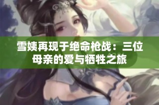 雪姨再现于绝命枪战：三位母亲的爱与牺牲之旅