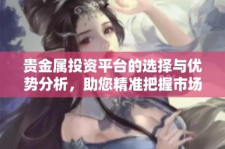 贵金属投资平台的选择与优势分析，助您精准把握市场机会