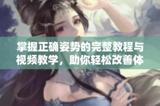 掌握正确姿势的完整教程与视频教学，助你轻松改善体态