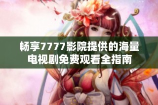 畅享7777影院提供的海量电视剧免费观看全指南