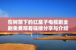 在树荫下的红屋子电视剧全剧免费观看链接分享与介绍