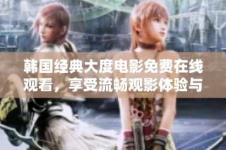 韩国经典大度电影免费在线观看，享受流畅观影体验与精彩剧情你绝不能错过