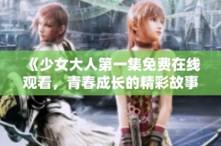 《少女大人第一集免费在线观看，青春成长的精彩故事等你来发现》