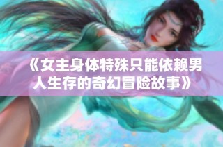 《女主身体特殊只能依赖男人生存的奇幻冒险故事》