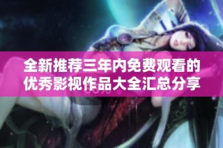 全新推荐三年内免费观看的优秀影视作品大全汇总分享