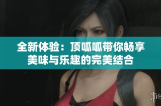 全新体验：顶呱呱带你畅享美味与乐趣的完美结合