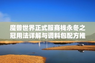 魔兽世界正式服商栈永冬之冠用法详解与调料包配方推荐
