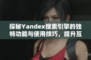 探秘Yandex搜索引擎的独特功能与使用技巧，提升互联网搜索体验