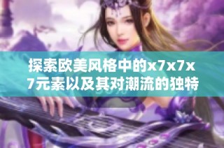 探索欧美风格中的x7x7x7元素以及其对潮流的独特影响