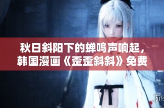 秋日斜阳下的蝉鸣声响起，韩国漫画《歪歪斜斜》免费观看体验
