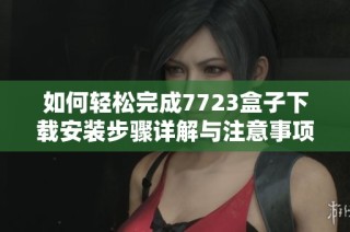 如何轻松完成7723盒子下载安装步骤详解与注意事项