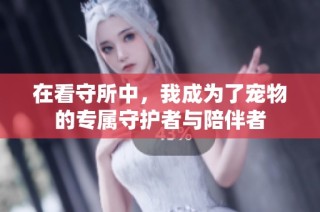在看守所中，我成为了宠物的专属守护者与陪伴者