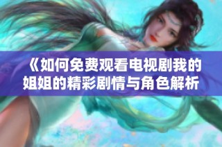《如何免费观看电视剧我的姐姐的精彩剧情与角色解析》